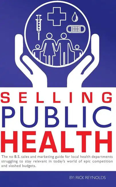 Selling Public Health: The no B.S. sales and marketing guide for local health departments struggling to stay relevant in today's world of epi - Paperback