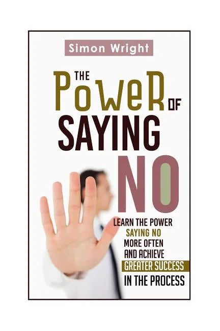 The Power Of Saying No: Learn The Power Saying No More Often And Achieve Greater Success In The Process - Paperback
