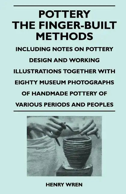 Pottery - The Finger-Built Methods - Including Notes on Pottery Design and Working Illustrations Together with Eighty Museum Photographs of Handmade P - Paperback