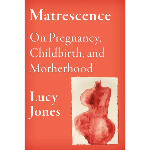Matrescence: On Pregnancy, Childbirth, and Motherhood - Hardcover