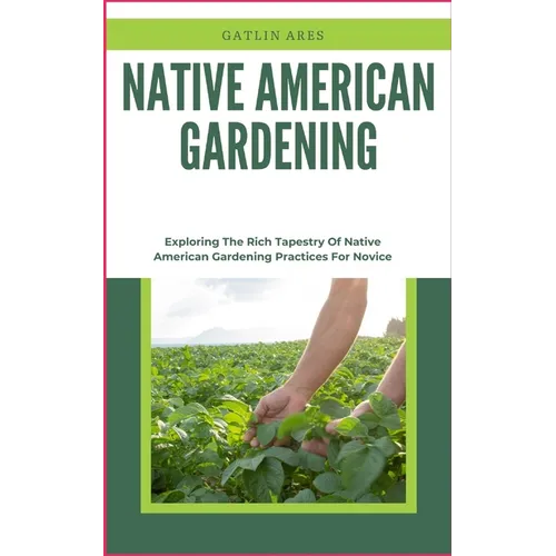 Native American Gardening: Exploring The Rich Tapestry Of Native American Gardening Practices For Novice - Paperback