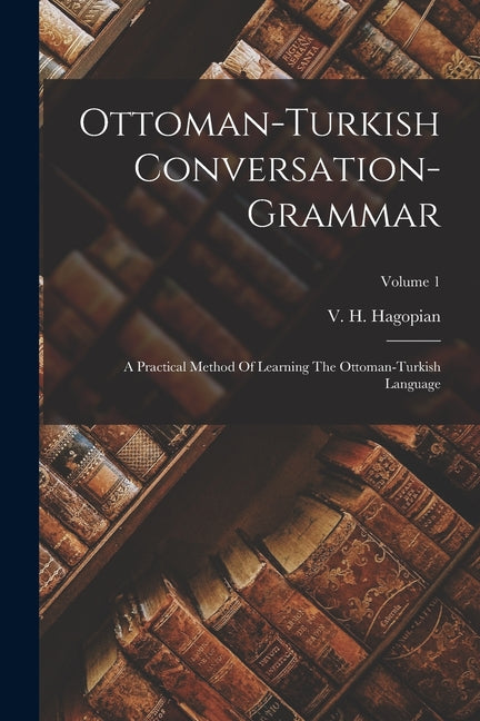 Ottoman-turkish Conversation-grammar: A Practical Method Of Learning The Ottoman-turkish Language; Volume 1 - Paperback