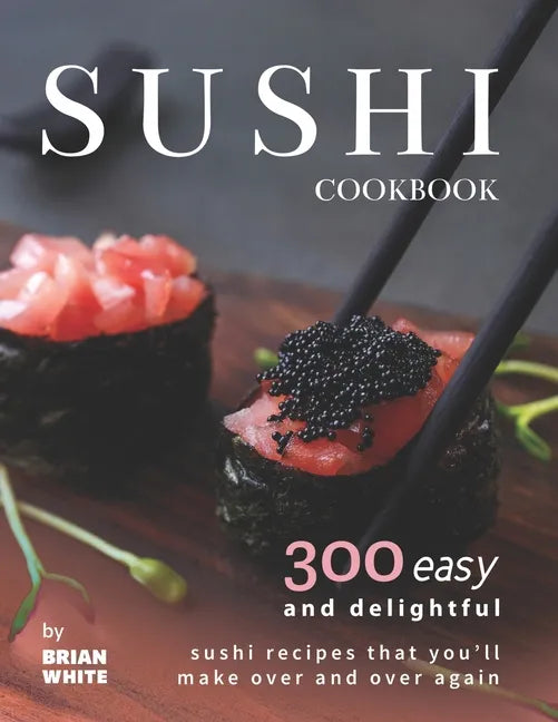 Sushi Cookbook: 300 Easy and Delightful Recipes That You'll Make Over and Over Again - Paperback