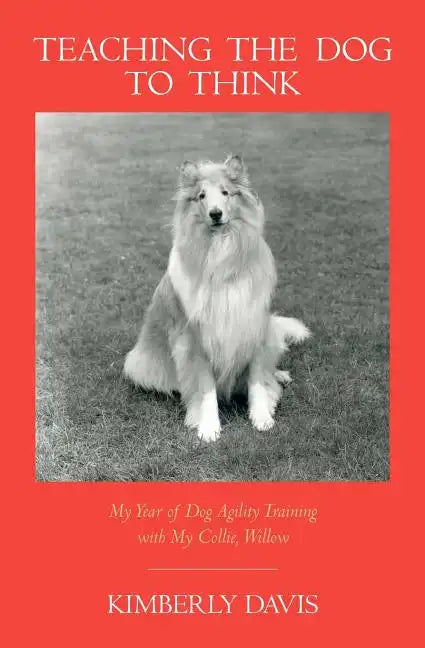 Teaching the Dog to Think: My Year of Dog Agility Training with My Collie, Willow - Paperback
