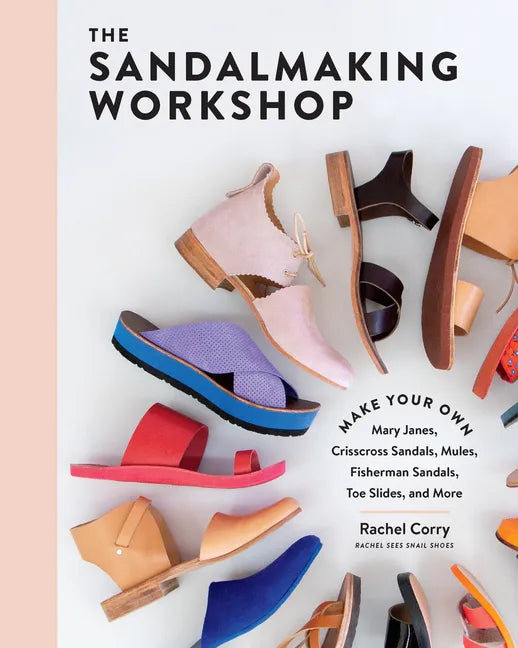 The Sandalmaking Workshop: Make Your Own Mary Janes, Crisscross Sandals, Mules, Fisherman Sandals, Toe Slides, and More - Hardcover