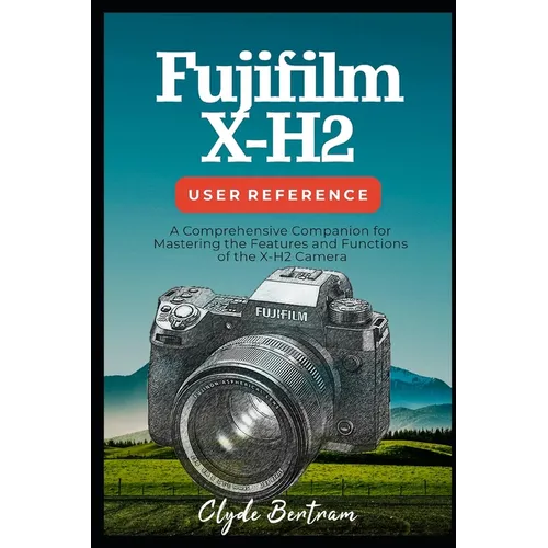 Fujifilm X-H2 User Reference: A Comprehensive Companion for Mastering the Features and Functions of the X-H2 Camera - Paperback