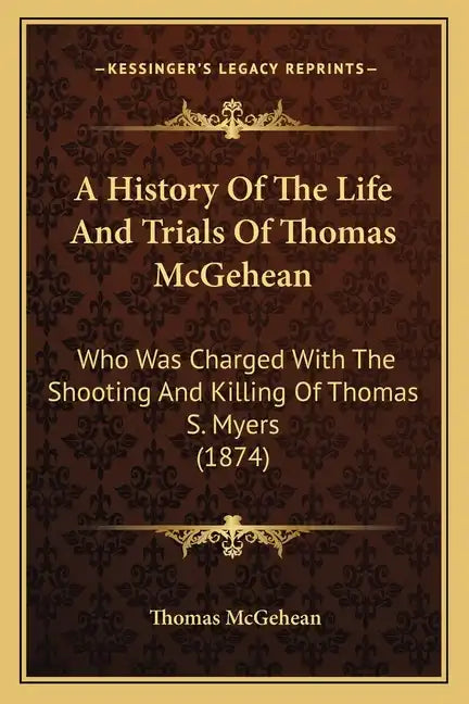 A History Of The Life And Trials Of Thomas McGehean: Who Was Charged With The Shooting And Killing Of Thomas S. Myers (1874) - Paperback