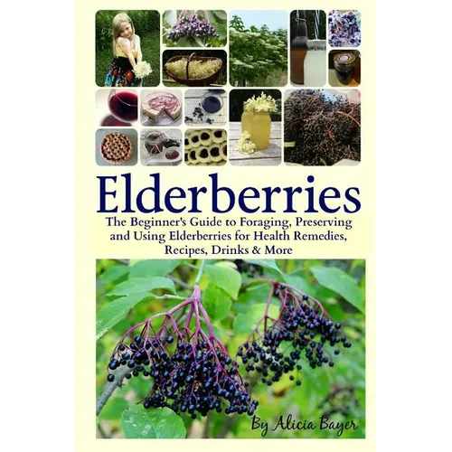 Elderberries: The Beginner's Guide to Foraging, Preserving and Using Elderberries for Health Remedies, Recipes, Drinks & More - Paperback