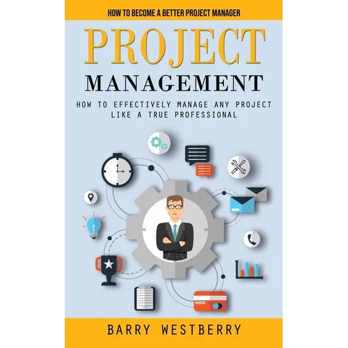 Project Management: How to Become a Better Project Manager (How to Effectively Manage Any Project Like a True Professional) - Paperback