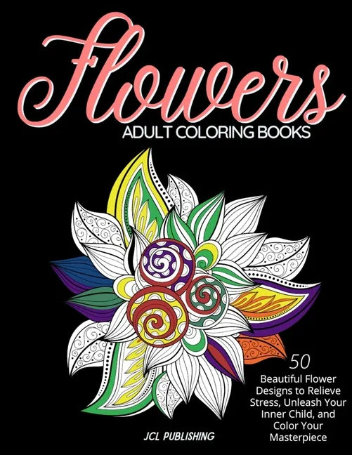 Adult Coloring Books: Flowers: 50 Beautiful Flower Designs to Relieve Stress, Unleash Your Inner Child, and Color Your Masterpiece - Paperback