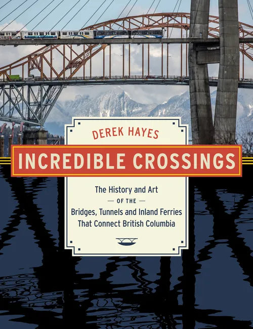 Incredible Crossings: The History and Art of the Bridges, Tunnels and Ferries That Connect British Columbia - Hardcover