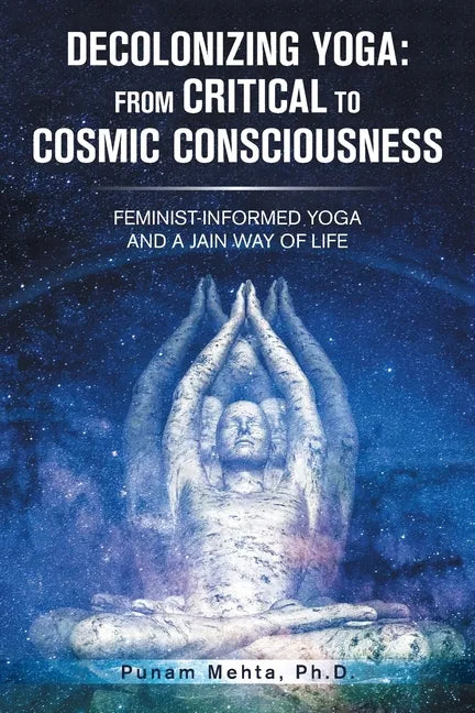 Decolonizing Yoga: from Critical to Cosmic Consciousness: Feminist-Informed Yoga and a Jain Way of Life - Paperback