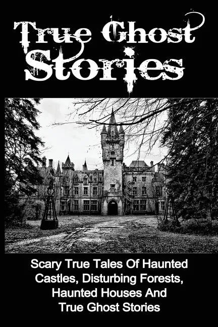 True Ghost Stories: Scary True Tales Of Haunted Castles, Disturbing Forests, Haunted Houses And True Ghost Stories - Paperback