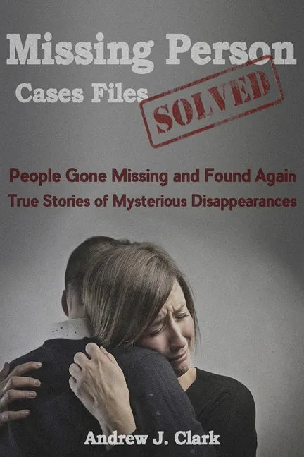 Missing Person Case Files Solved: People Gone Missing and Found Again True Stories of Mysterious Disappearances - Paperback