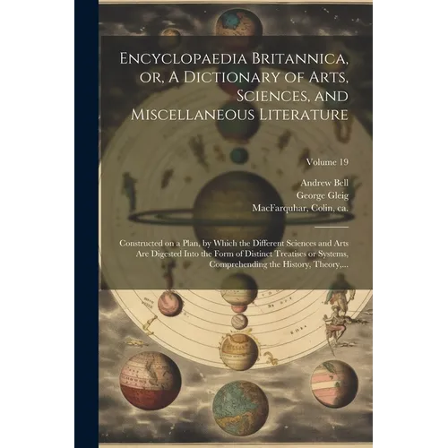 Encyclopaedia Britannica, or, A Dictionary of Arts, Sciences, and Miscellaneous Literature: Constructed on a Plan, by Which the Different Sciences and - Paperback