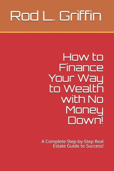 How to Finance Your Way to Wealth with No Money Down!: A Complete Step-by-Step Real Estate Guide to Success! - Paperback