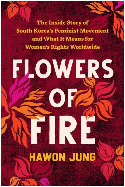 Flowers of Fire: The Inside Story of South Korea's Feminist Movement and What It Means for Women' S Rights Worldwide - Paperback