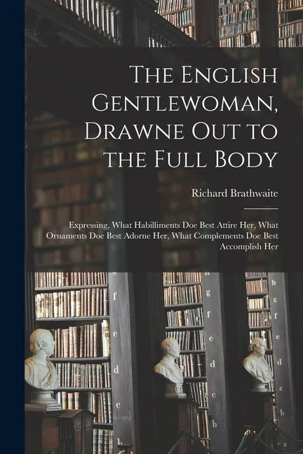The English Gentlewoman, Drawne out to the Full Body: Expressing, What Habilliments Doe Best Attire Her, What Ornaments Doe Best Adorne Her, What Comp - Paperback