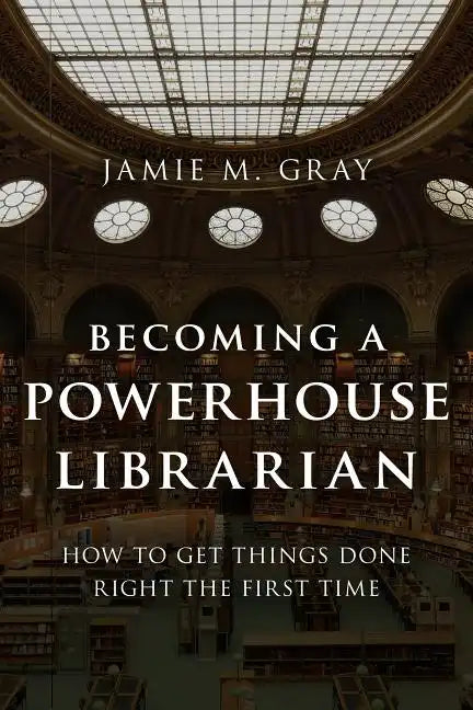Becoming a Powerhouse Librarian: How to Get Things Done Right the First Time - Hardcover