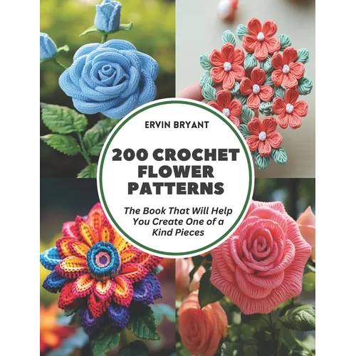 200 Crochet Flower Patterns: The Book That Will Help You Create One of a Kind Pieces - Paperback