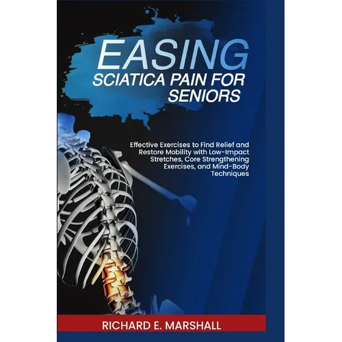 Easing Sciatica Pain for Seniors: Effective Exercises to Find Relief and Restore Mobility with Low-Impact Stretches, Core Strengthening Exercises, and - Paperback
