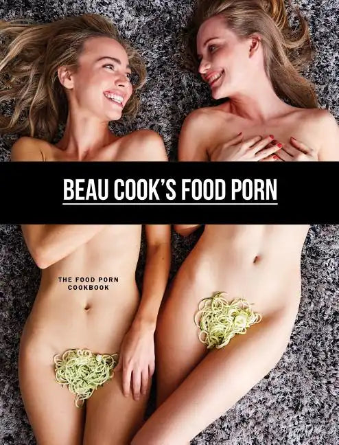 Beau Cook's Food Porn: The Food Porn Cookbook - Hardcover