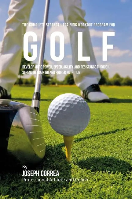 The Complete Strength Training Workout Program for Golf: Develop more power, speed, agility, and resistance through strength training and proper nutri - Paperback