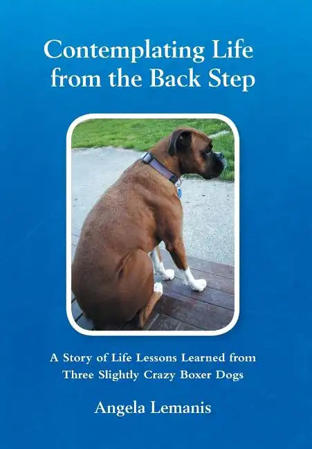 Contemplating Life from the Back Step: A Story of Life Lessons Learned from Three Slightly Crazy Boxer Dogs - Hardcover