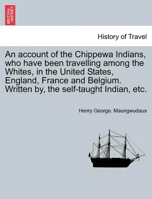 An Account of the Chippewa Indians, Who Have Been Travelling Among the Whites, in the United States, England, France and Belgium. Written By, the Self - Paperback
