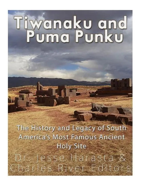 Tiwanaku and Puma Punku: The History and Legacy of South America's Most Famous Ancient Holy Site - Paperback