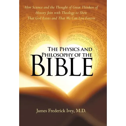 The Physics and Philosophy of the Bible: How Science and the Thought of Great Thinkers of History Join with Theology to Show That God Exists and That - Hardcover