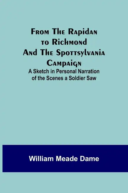 From the Rapidan to Richmond and the Spottsylvania Campaign: A Sketch in Personal Narration of the Scenes a Soldier Saw - Paperback