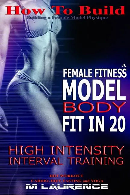 How To Build The Female Fitness Model Body: Fit in 20, 20 Minute High Intensity Interval Training Workouts for Models, HIIT Workout, Building A Female - Paperback