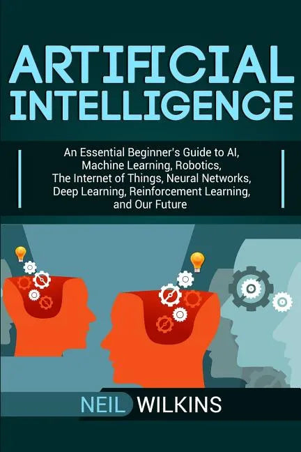 Artificial Intelligence: An Essential Beginner's Guide to AI, Machine Learning, Robotics, The Internet of Things, Neural Networks, Deep Learnin - Paperback