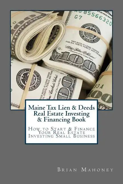 Maine Tax Lien & Deeds Real Estate Investing & Financing Book: How to Start & Finance Your Real Estate Investing Small Business - Paperback