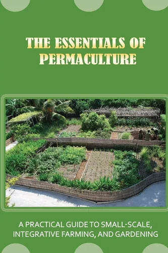 The Essentials Of Permaculture: A Practical Guide To Small-Scale, Integrative Farming, And Gardening: Guide To Permaculture Handbook - Paperback