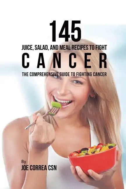 145 Juice, Salad, and Meal Recipes to Fight Cancer: The Comprehensive Guide to Fighting Cancer - Paperback