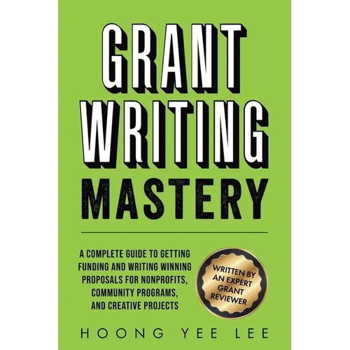 Grant Writing Mastery: A Complete Guide to Getting Funding and Writing Winning Proposals for Nonprofits, Community Programs, and Creative Projects: A