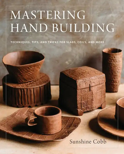 Mastering Hand Building: Techniques, Tips, and Tricks for Slabs, Coils, and More - Hardcover