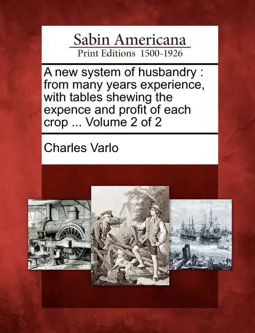 A New System of Husbandry: From Many Years Experience, with Tables Shewing the Expence and Profit of Each Crop ... Volume 2 of 2 - Paperback