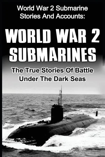World War 2 Submarines: World War 2 Submarine Stories And Accounts: The True Stories Of Battle Under The Dark Seas - Paperback