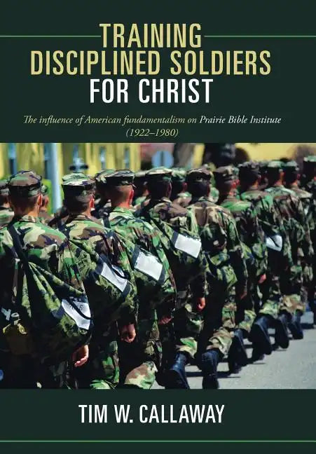 Training Disciplined Soldiers for Christ: The Influence of American Fundamentalism on Prairie Bible Institute (1922-1980) - Hardcover