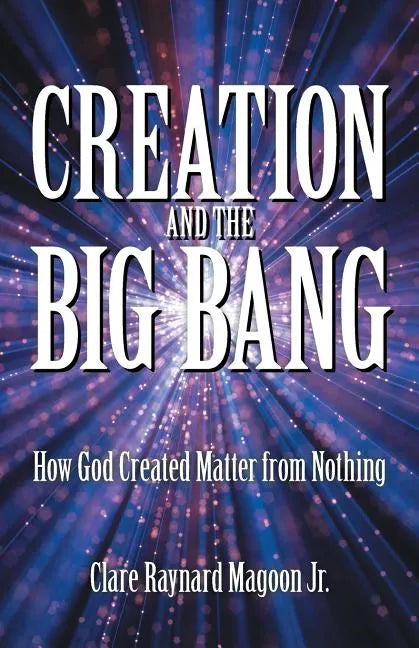 Creation and the Big Bang: How God Created Matter from Nothing - Paperback
