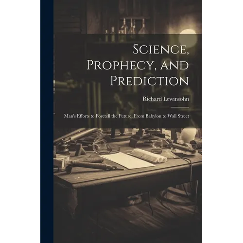 Science, Prophecy, and Prediction; Man's Efforts to Foretell the Future, From Babylon to Wall Street - Paperback