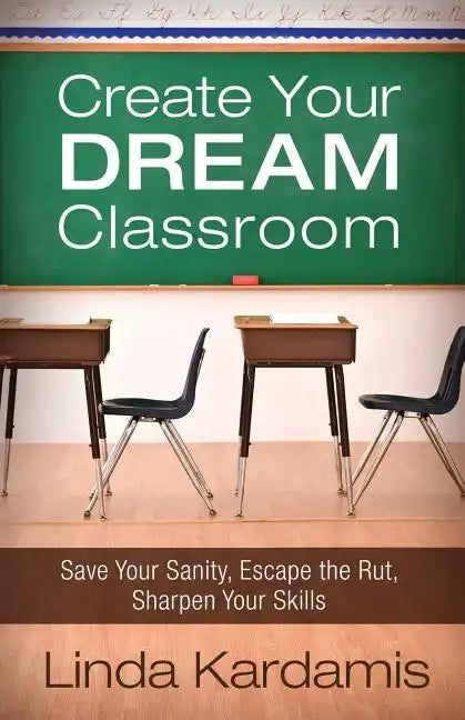 Create Your Dream Classroom: Save Your Sanity, Escape the Rut, Sharpen Your Skills - Paperback