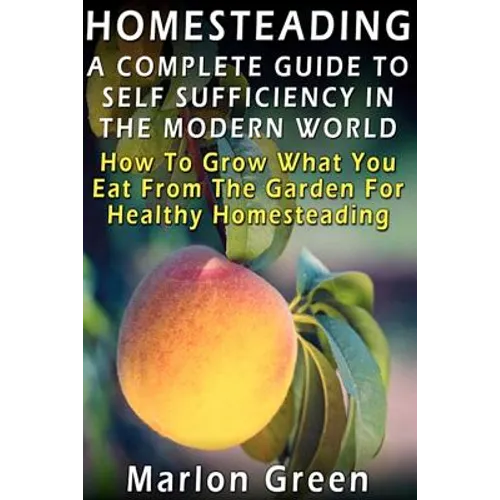 A Complete Guide To Self Sufficiency In The Modern World: How To Grow What You Eat From The Garden For Healthy Homesteading - Paperback