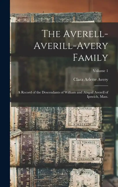 The Averell-Averill-Avery Family: A Record of the Descendants of William and Abigail Averell of Ipswich, Mass.; Volume 1 - Hardcover
