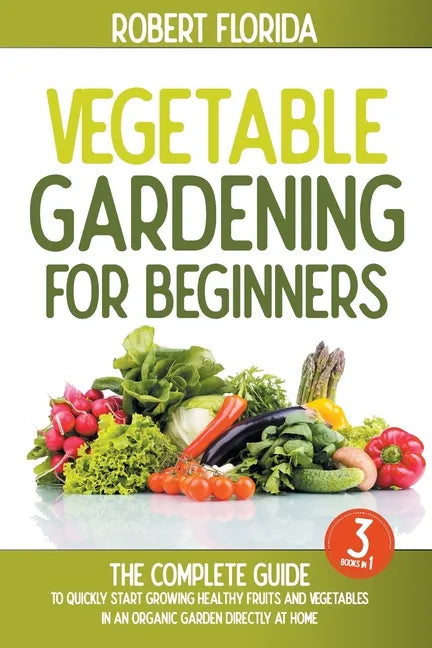 Vegetable Gardening For Beginners: 3 BOOKS IN 1: The Complete Guide To Quickly Start Growing Healthy Fruits And Vegetables In An Organic Garden Direct - Paperback