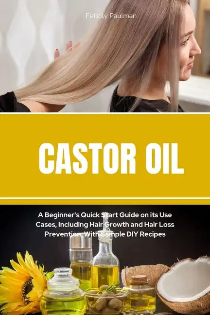 Castor Oil: A Beginner's Quick Start Guide on its Use Cases, Including Hair Growth and Hair Loss Prevention, With Sample DIY Recip - Paperback
