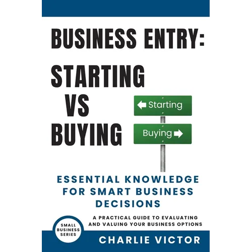 Business Entry Starting vs Buying - Essential Knowledge for Smart Business Decisions: A Practical Guide to Evaluating and Valuing Your Business Option - Paperback